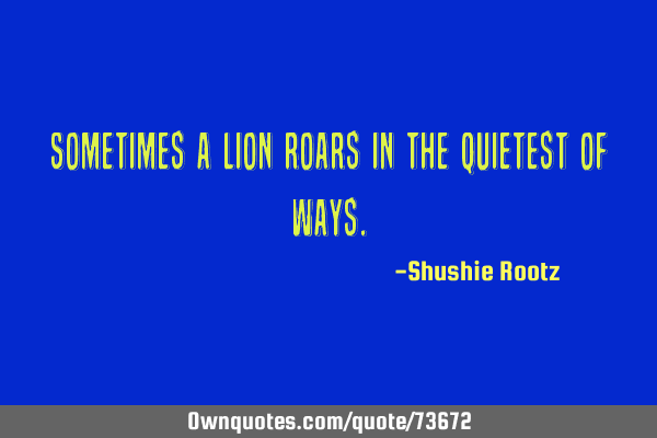 Sometimes a lion roars in the quietest of