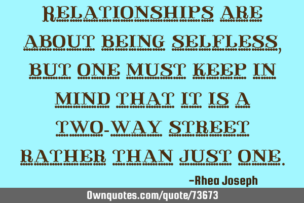 Relationships are about being selfless, but one must keep in mind that it is a two-way street