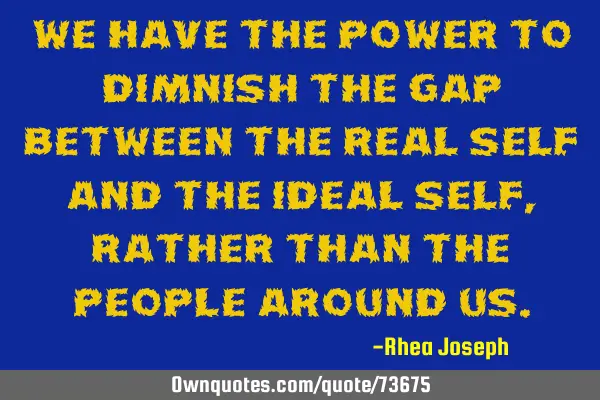 We have the power to dimnish the gap between the real self and the ideal self, rather than the