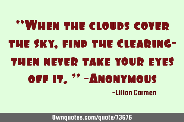 “When the clouds cover the sky, find the clearing- then never take your eyes off it.” -A