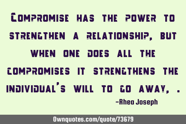 Compromise has the power to strengthen a relationship, but when one does all the compromises it