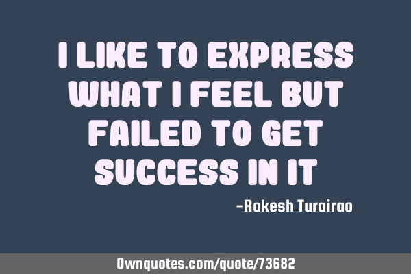 I like to express what I feel but failed to get success in