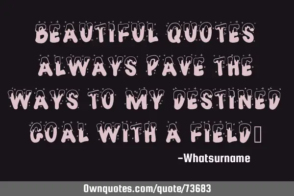 Beautiful quotes always pave the ways to my destined goal with a