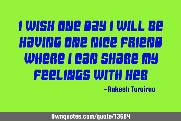 I wish one day I will be having one nice friend where I can share my feelings with