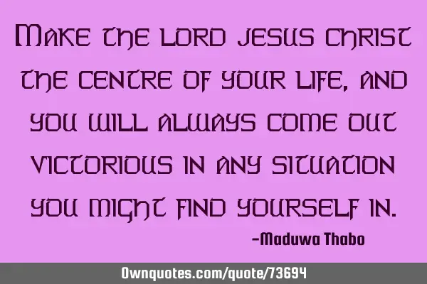 Make the lord jesus christ the centre of your life, and you will always come out victorious in any