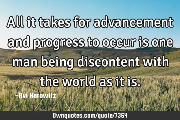 All it takes for advancement and progress to occur is one man being discontent with the world as it