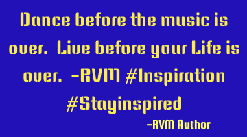 Dance before the music is over. Live before your Life is over. -RVM #Inspiration #Stayinspired