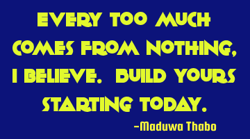 Every too much comes from nothing, I believe. Build yours starting today.