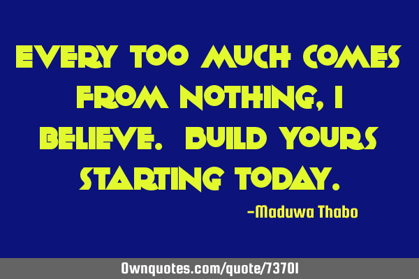 Every too much comes from nothing, I believe. Build yours starting