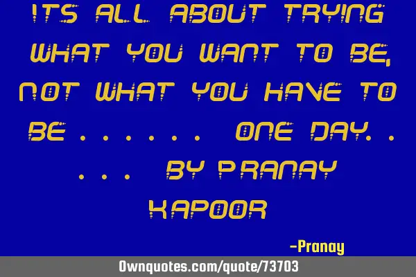 Its all about trying what you want to be ,Not what you have to be ...... one day..... by Pranay K