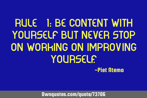 Rule # 1: Be content with yourself but never stop on working on improving