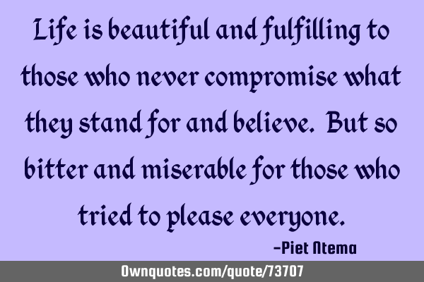 Life is beautiful and fulfilling to those who never compromise what they stand for and believe. But