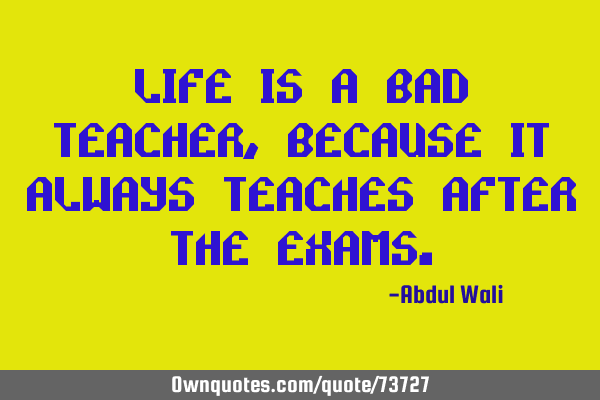 Life is a bad teacher, because it always teaches after the