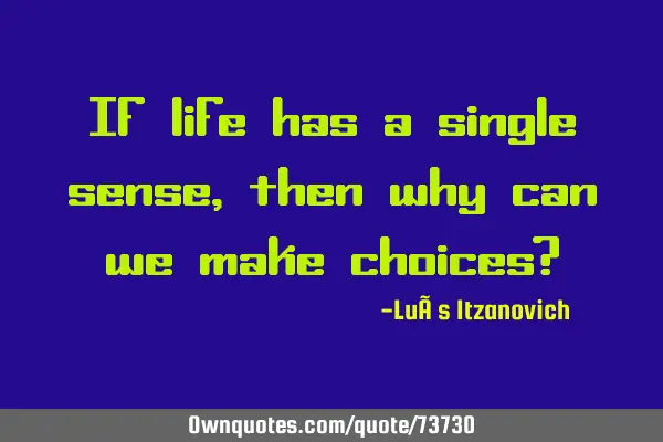 If life has a single sense, then why can we make choices?