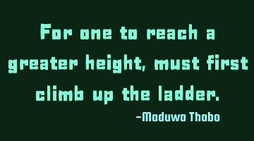 For one to reach a greater height, must first climb up the ladder.