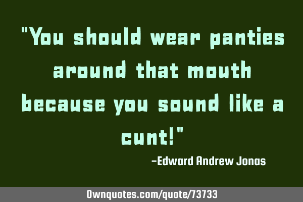 "You should wear panties around that mouth because you sound like a cunt!"