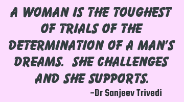A woman is the toughest of trials of the determination of a man's dreams. She challenges and she