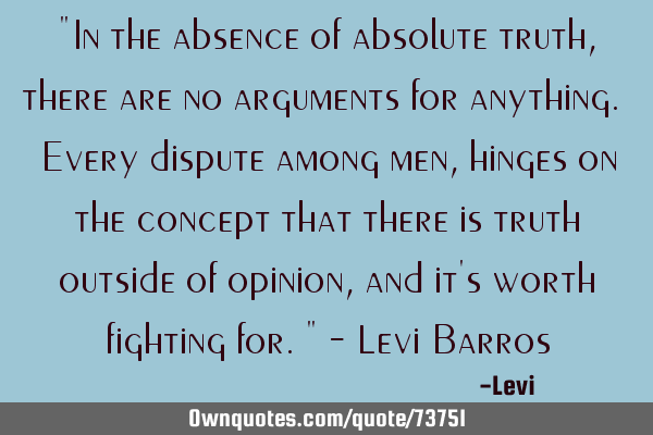 "In the absence of absolute truth, there are no arguments for anything. Every dispute among men,