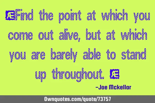 "Find the point at which you come out alive, but at which you are barely able to stand up