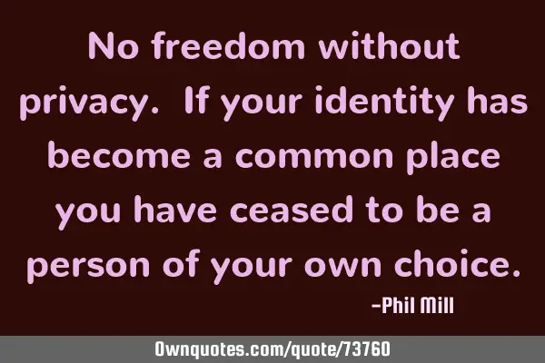 No freedom without privacy. If your identity has become a common place you have ceased to be a