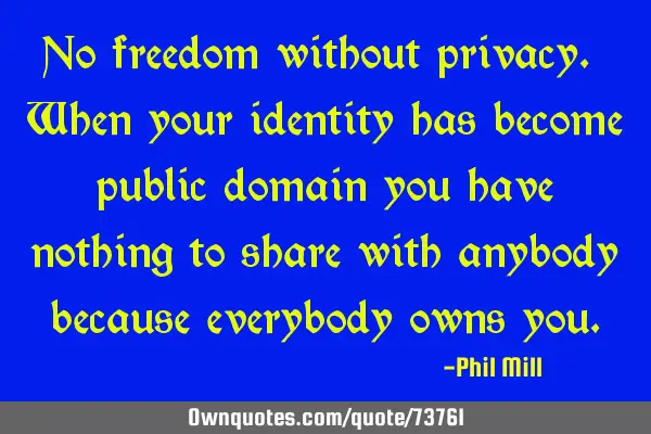 No freedom without privacy. When your identity has become public domain you have nothing to share