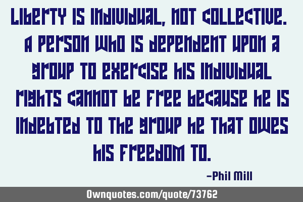 Liberty is individual, not collective. A person who is dependent upon a group to exercise his