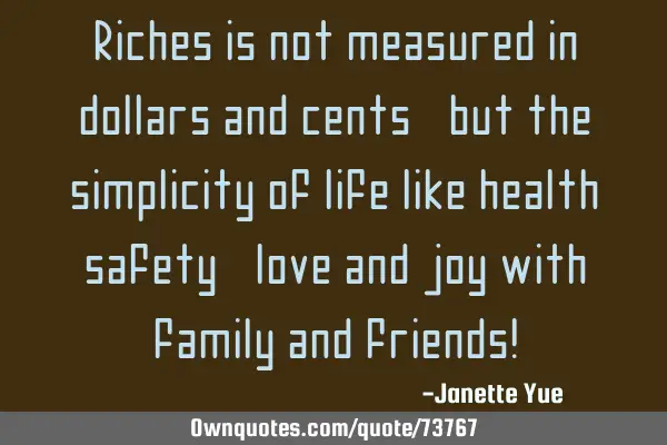 Riches is not measured in dollars and cents, but the simplicity of life like health, safety, love