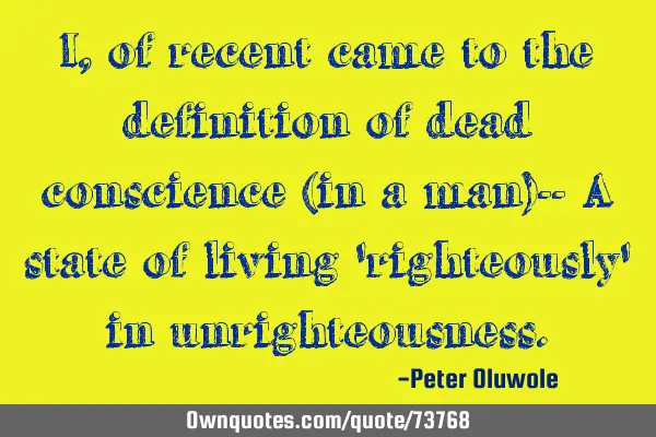 I, of recent came to the definition of dead conscience (in a man)-- A state of living 