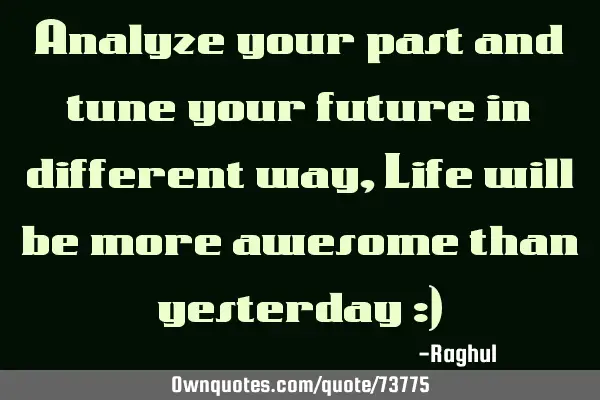 Analyze your past and tune your future in different way, Life will be more awesome than yesterday :)