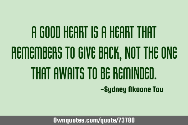 A good heart is a heart that remembers to give back, Not the one that awaits to be