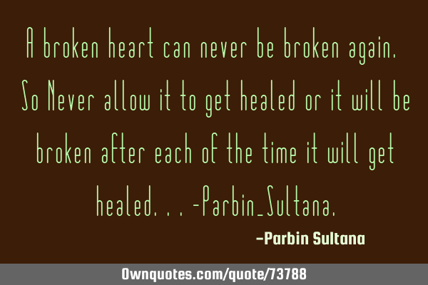 A broken heart can never be broken again. So Never allow it to get healed or it will be broken