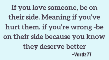 If you love someone,be on their side. Meaning if you've hurt them,if you're wrong -be on their side