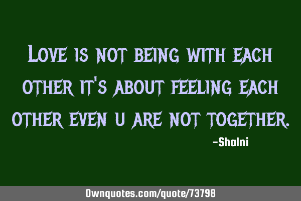 Love is not being with each other it