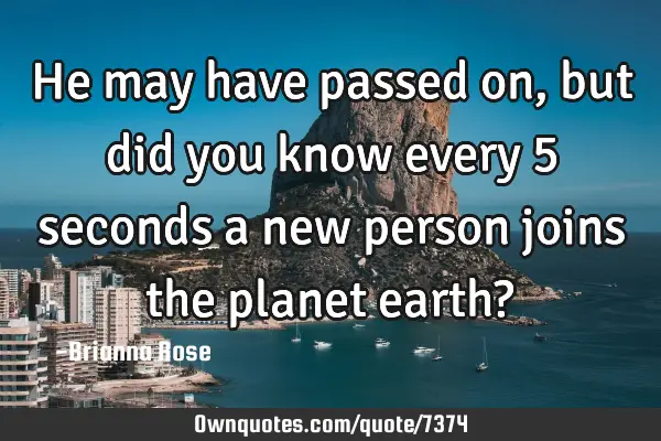 He may have passed on, but did you know every 5 seconds a new person joins the planet earth?