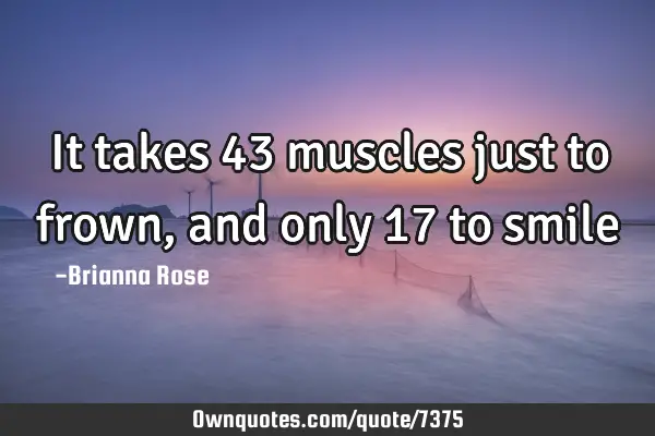 It takes 43 muscles just to frown, and only 17 to