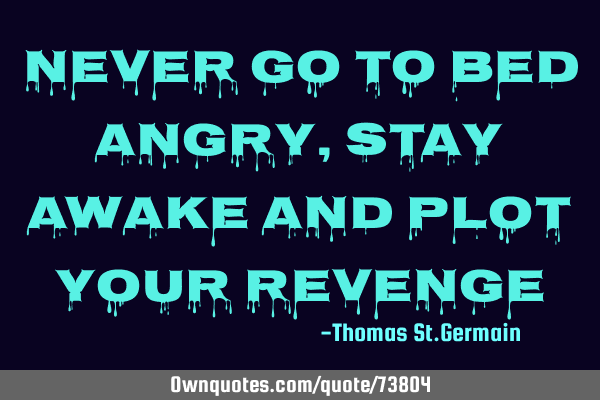 Never go to bed angry, stay awake and plot your