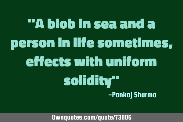 "A blob in sea and a person in life sometimes, effects with uniform solidity"