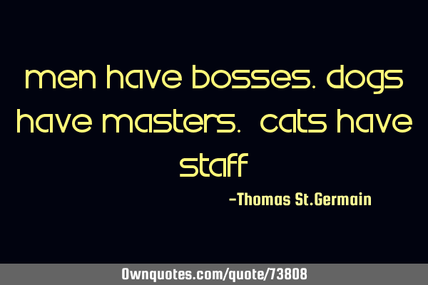 Men have bosses.Dogs have masters. Cats have