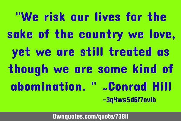 "We risk our lives for the sake of the country we love,yet we are still treated as though we are