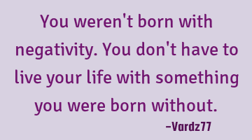 You weren't born with negativity. You don't have to live your life with something you were born