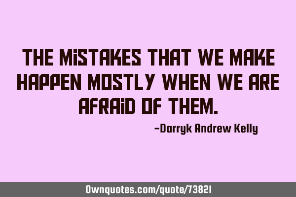 The mistakes that we make happen mostly when we are afraid of