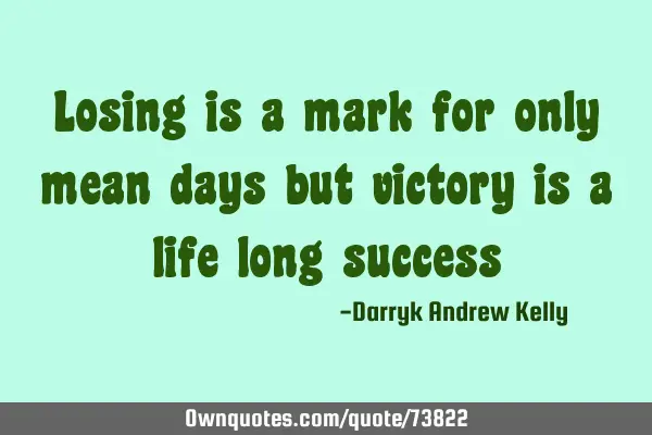 Losing is a mark for only mean days but victory is a life long