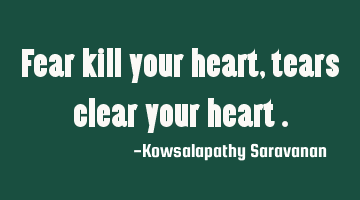 Fear kill your heart , tears clear your heart .