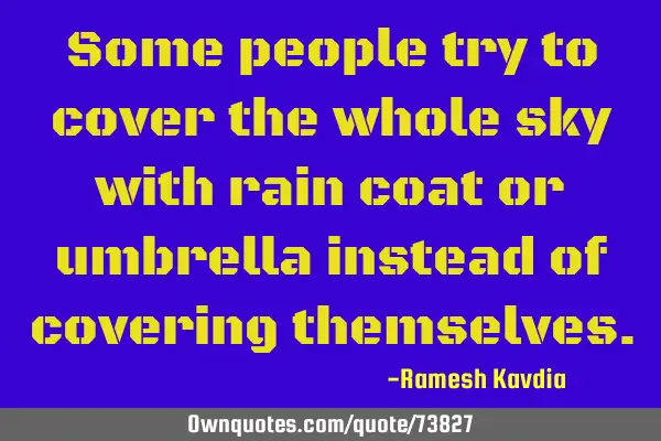 Some people try to cover the whole sky with rain coat or umbrella instead of covering