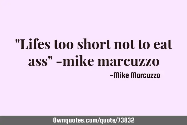 "Lifes too short not to eat ass" -mike