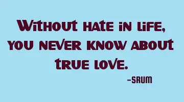 Without hate in life, you never know about true love.