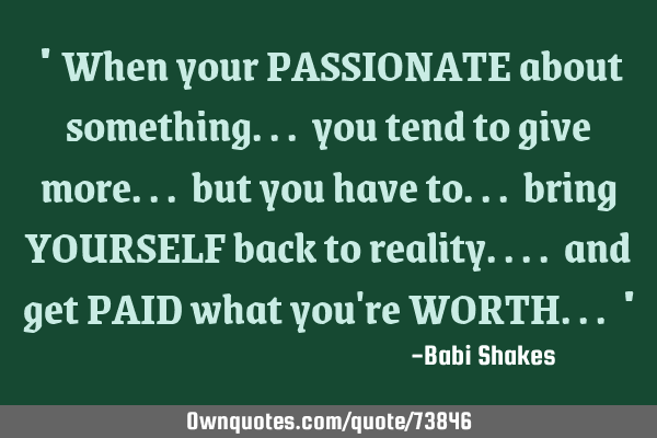 " When your PASSIONATE about something... you tend to give more... but you have to... bring YOURSELF