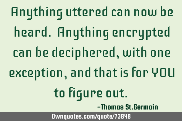 Anything uttered can now be heard. Anything encrypted can be deciphered, with one exception, and
