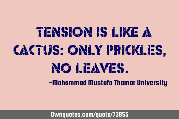 • Tension is like a cactus: only prickles, no