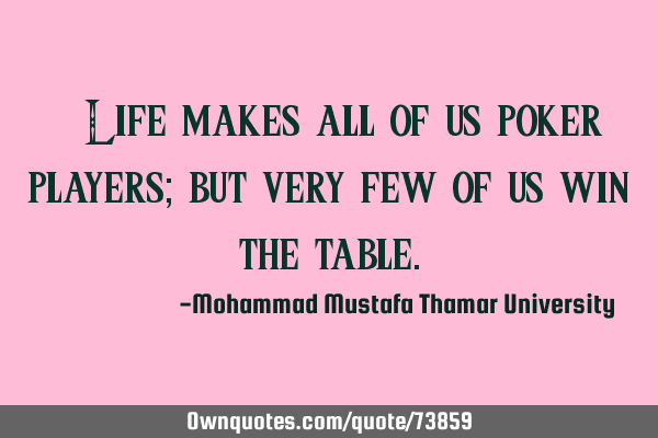 • Life makes all of us poker players; but very few of us win the